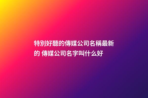 特別好聽的傳媒公司名稱最新的 傳媒公司名字叫什么好-第1張-公司起名-玄機(jī)派